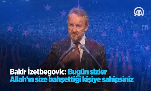 Bakir İzetbegovic: Bugün Sizler Allah'ın Size Bahşettiği Kişiye Sahipsiniz