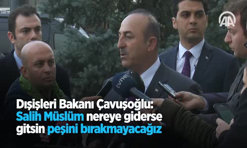 Dışişleri Bakanı Çavuşoğlu: Salih Müslüm Nereye Giderse Gitsin Peşini Bırakmayacağız