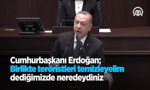 Cumhurbaşkanı Erdoğan: Birlikte Teröristleri Temizleyelim Dediğimizde Neredeydiniz