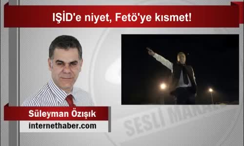 Süleyman Özışık Işid’e Niyet, Fetöye Kısmet