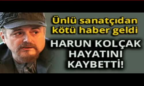 Harun Kolçak Hayatını  Kaybetti