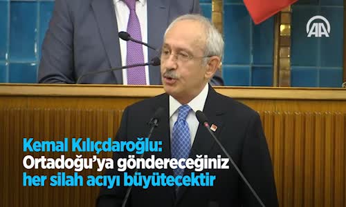 Kemal Kılıçdaroğlu: Ortadoğu'ya Göndereceğiniz Her Silah Acıyı Büyütecektir