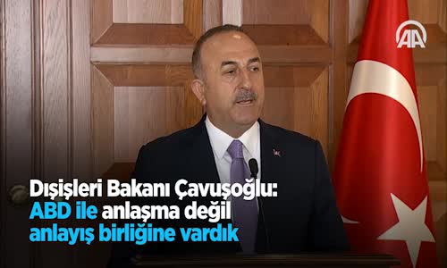 Dışişleri Bakanı Çavuşoğlu Abd İle Anlaşma Değil Anlayış Birliğine Vardık