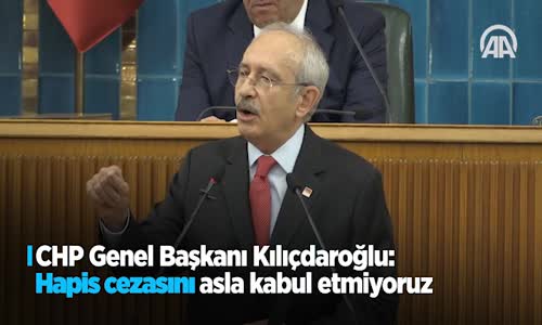 CHP Genel Başkanı Kılıçdaroğlu: 'Hapis Cezasını Asla Kabul Etmiyoruz'