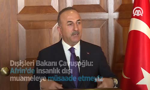 Dışişleri Bakanı Çavuşoğlu: Afrin'de İnsanlık Dışı Muameleye Müsaade Etmeyiz