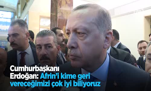 Cumhurbaşkanı Erdoğan: Afrin'i Kime Geri Vereceğimizi Çok İyi Biliyoruz