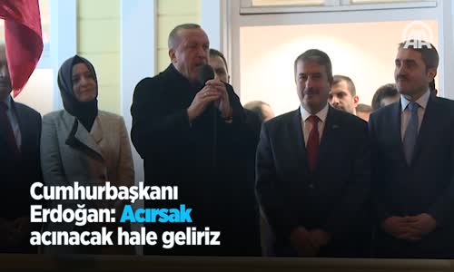 Cumhurbaşkanı Erdoğan  Acırsak Acınacak Hale Geliriz