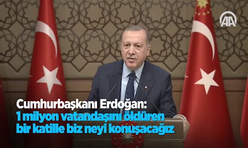 Cumhurbaşkanı Erdoğan  1 Milyon Vatandaşını Öldüren Bir Katille Biz Neyi Konuşacağız