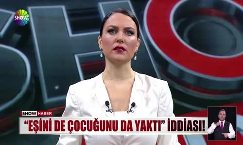 ''Eşini de çocuğunu da yaktı'' iddiası!