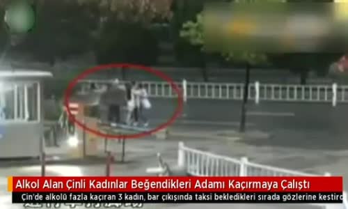 Alkol Alıp Beğendikleri Adamı Kaçırmaya Çalışan Çinli Kadınlar