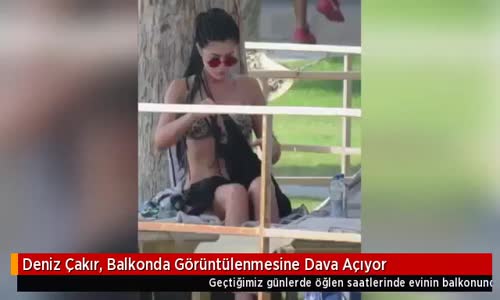  Deniz Çakır, Balkonda Görüntülenmesine Dava Açıyor