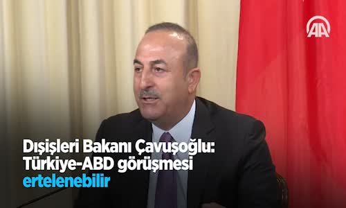 Dışişleri Bakanı Çavuşoğlu  Türkiye Abd Görüşmesi Ertelenebilir 