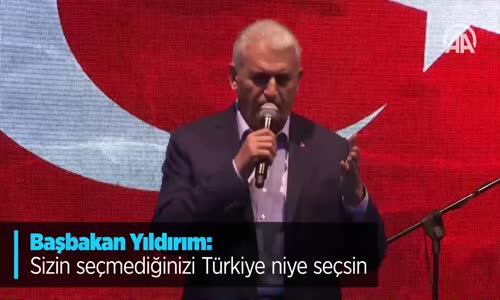 Başbakan Yıldırım: Sizin Seçmediğinizi Türkiye Niye Seçsin