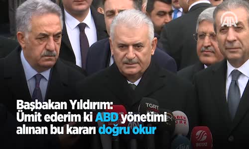 Başbakan Yıldırım  Ümit Ederim Ki ABD Yönetimi Alınan Bu Kararı Doğru Okur 