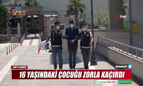 16 YAŞINDAKİ ÇOCUĞU ZORLA KAÇIRDI