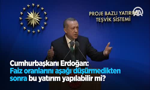 Cumhurbaşkanı Erdoğan: Faiz Oranlarını Aşağı Düşürmedikten Sonra Bu Yatırım Yapılabilir Mi