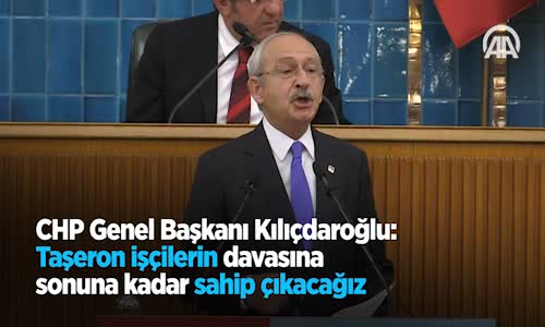 CHP Genel Başkanı Kılıçdaroğlu Taşeron İşçilerin Davasına Sonuna Kadar Sahip Çıkacağız 