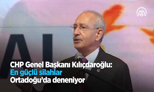 CHP Genel Başkanı Kılıçdaroğlu: En Güçlü Silahlar Ortadoğu'da Deneniyor