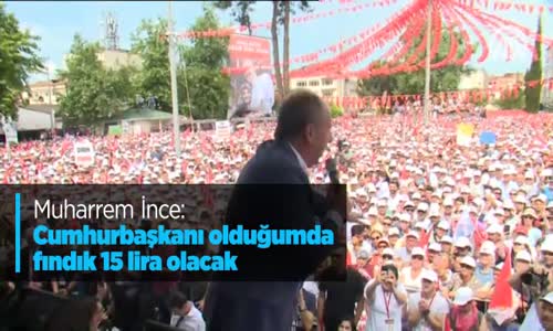 Muharrem İnce: 'Cumhurbaşkanı Olduğumda Fındık 15 Lira Olacak'