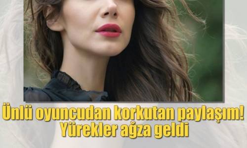 Ünlü Oyuncudan Korkutan Paylaşım Yürekler Ağza Geldi